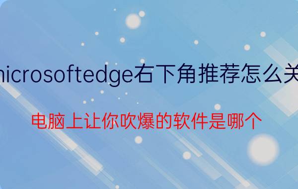 microsoftedge右下角推荐怎么关闭 电脑上让你吹爆的软件是哪个？